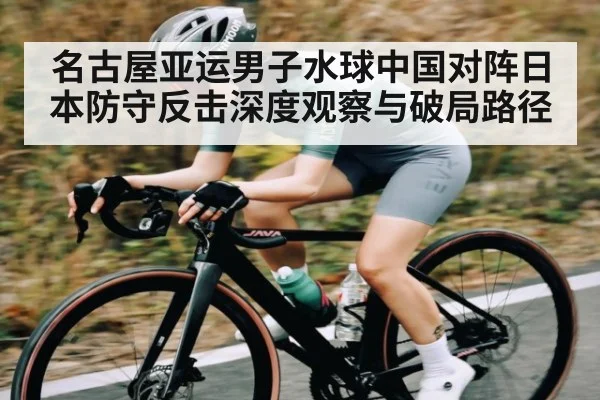 名古屋亚运男子水球中国对阵日本防守反击深度观察与破局路径