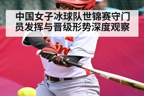 中国女子冰球队世锦赛守门员发挥与晋级形势深度观察