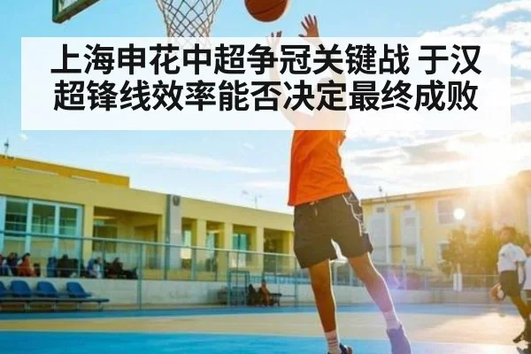 上海申花中超争冠关键战 于汉超锋线效率能否决定最终成败