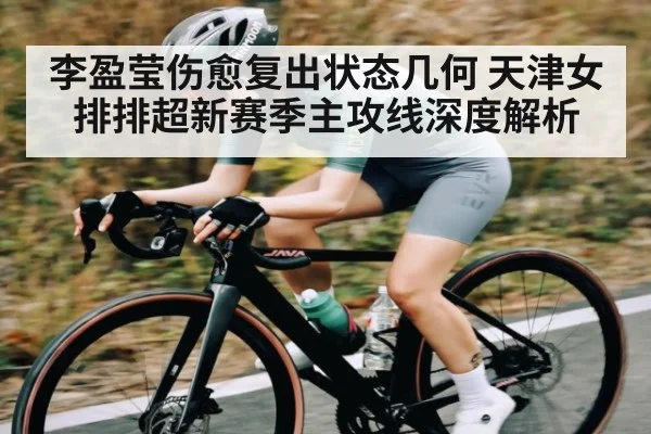 李盈莹伤愈复出状态几何 天津女排排超新赛季主攻线深度解析