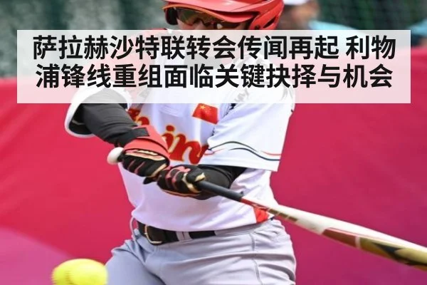 萨拉赫沙特联转会传闻再起 利物浦锋线重组面临关键抉择与机会
